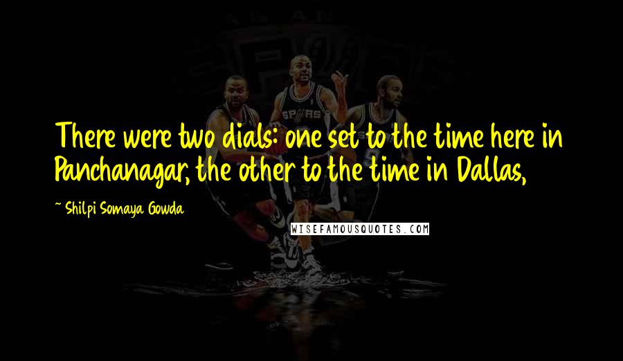 Shilpi Somaya Gowda Quotes: There were two dials: one set to the time here in Panchanagar, the other to the time in Dallas,