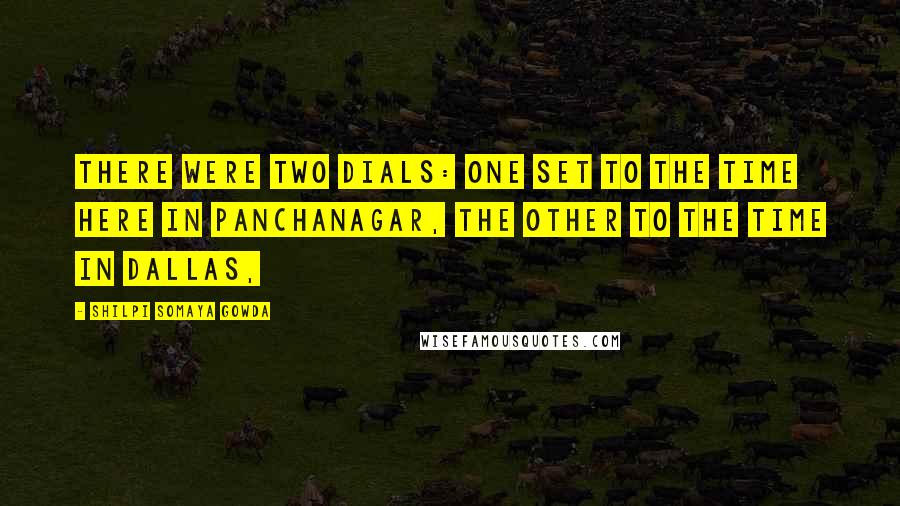 Shilpi Somaya Gowda Quotes: There were two dials: one set to the time here in Panchanagar, the other to the time in Dallas,