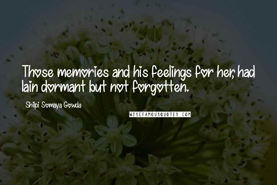 Shilpi Somaya Gowda Quotes: Those memories and his feelings for her, had lain dormant but not forgotten.
