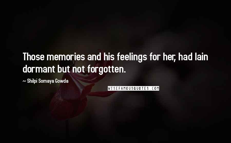 Shilpi Somaya Gowda Quotes: Those memories and his feelings for her, had lain dormant but not forgotten.