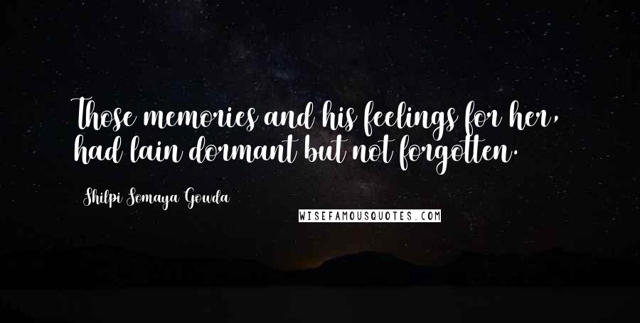 Shilpi Somaya Gowda Quotes: Those memories and his feelings for her, had lain dormant but not forgotten.