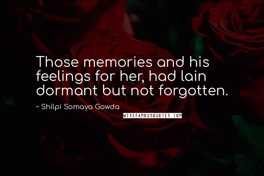 Shilpi Somaya Gowda Quotes: Those memories and his feelings for her, had lain dormant but not forgotten.