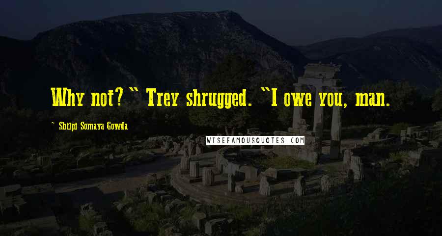 Shilpi Somaya Gowda Quotes: Why not?" Trey shrugged. "I owe you, man.
