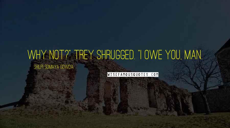 Shilpi Somaya Gowda Quotes: Why not?" Trey shrugged. "I owe you, man.