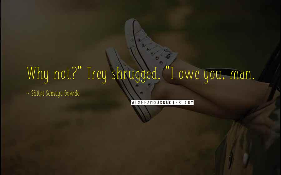 Shilpi Somaya Gowda Quotes: Why not?" Trey shrugged. "I owe you, man.