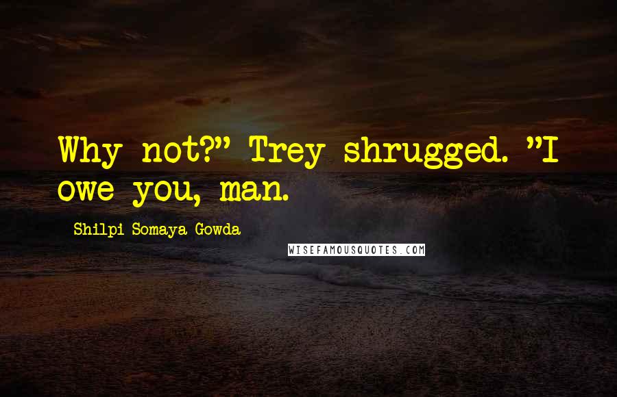 Shilpi Somaya Gowda Quotes: Why not?" Trey shrugged. "I owe you, man.