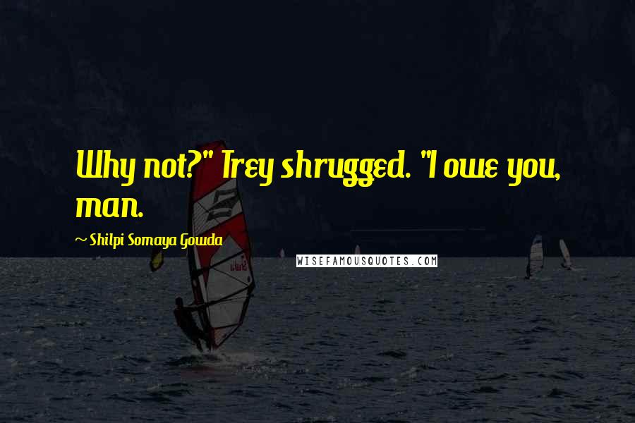 Shilpi Somaya Gowda Quotes: Why not?" Trey shrugged. "I owe you, man.