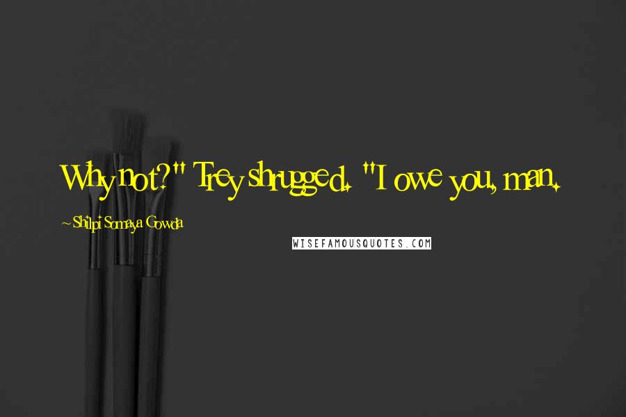 Shilpi Somaya Gowda Quotes: Why not?" Trey shrugged. "I owe you, man.