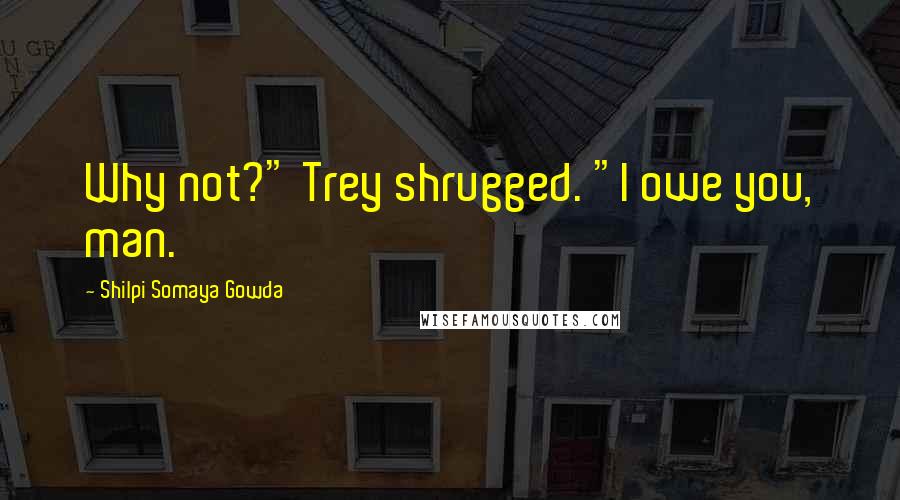 Shilpi Somaya Gowda Quotes: Why not?" Trey shrugged. "I owe you, man.