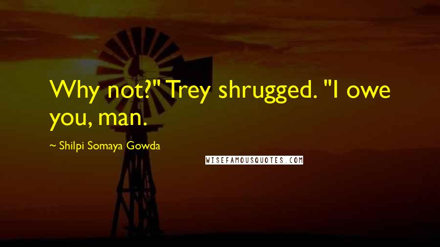 Shilpi Somaya Gowda Quotes: Why not?" Trey shrugged. "I owe you, man.
