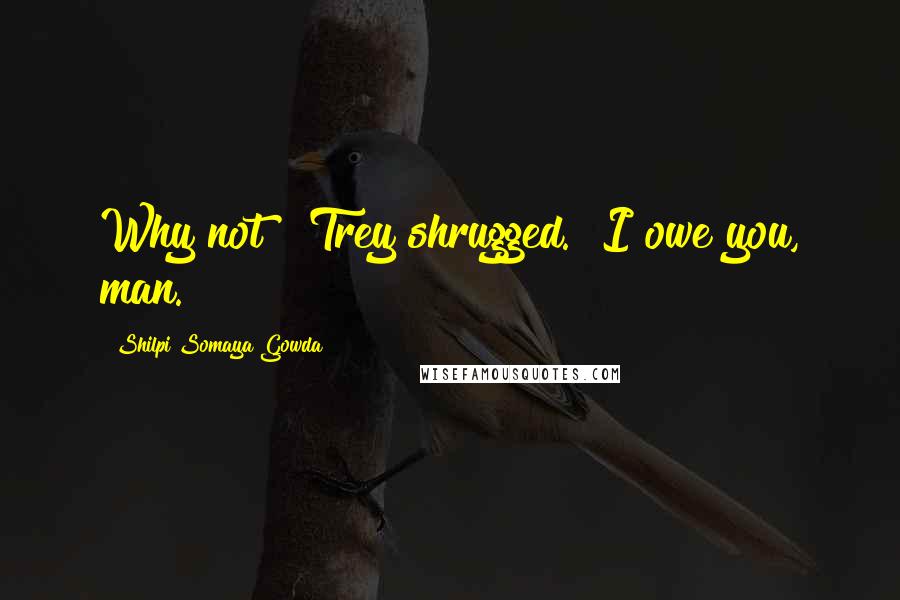 Shilpi Somaya Gowda Quotes: Why not?" Trey shrugged. "I owe you, man.