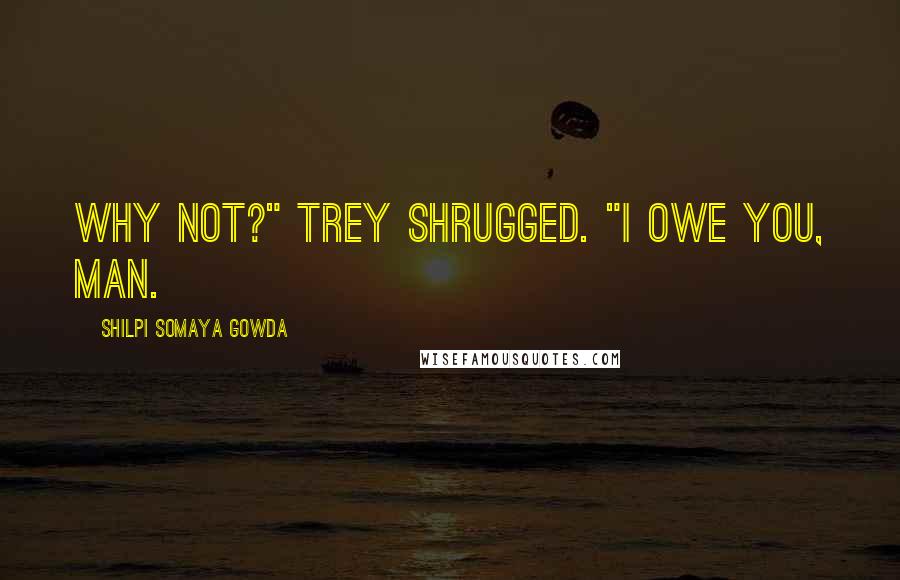 Shilpi Somaya Gowda Quotes: Why not?" Trey shrugged. "I owe you, man.