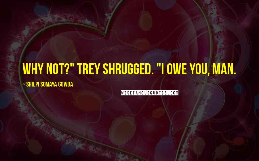 Shilpi Somaya Gowda Quotes: Why not?" Trey shrugged. "I owe you, man.