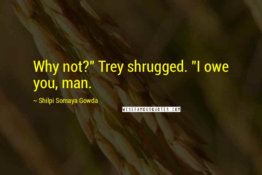 Shilpi Somaya Gowda Quotes: Why not?" Trey shrugged. "I owe you, man.
