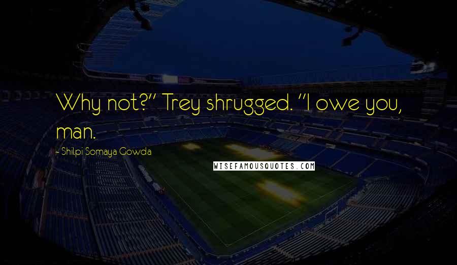 Shilpi Somaya Gowda Quotes: Why not?" Trey shrugged. "I owe you, man.