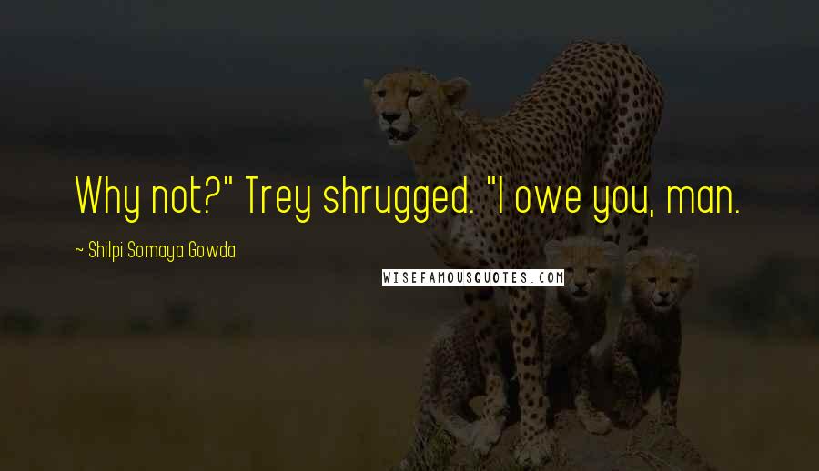 Shilpi Somaya Gowda Quotes: Why not?" Trey shrugged. "I owe you, man.
