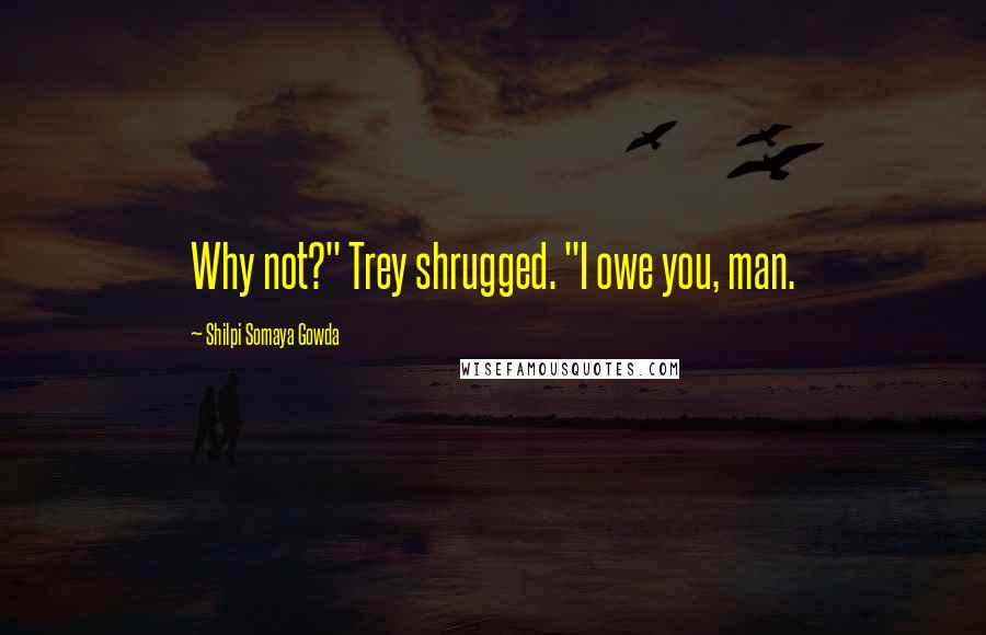 Shilpi Somaya Gowda Quotes: Why not?" Trey shrugged. "I owe you, man.