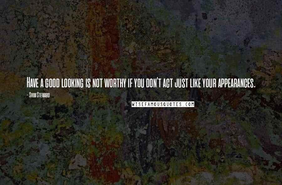 Shim Steward Quotes: Have a good looking is not worthy if you don't act just like your appearances.