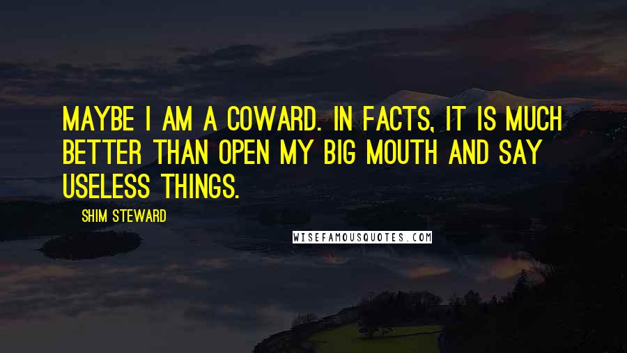 Shim Steward Quotes: Maybe I am a coward. In facts, it is much better than open my big mouth and say useless things.