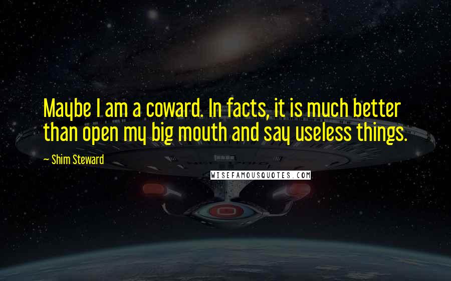 Shim Steward Quotes: Maybe I am a coward. In facts, it is much better than open my big mouth and say useless things.