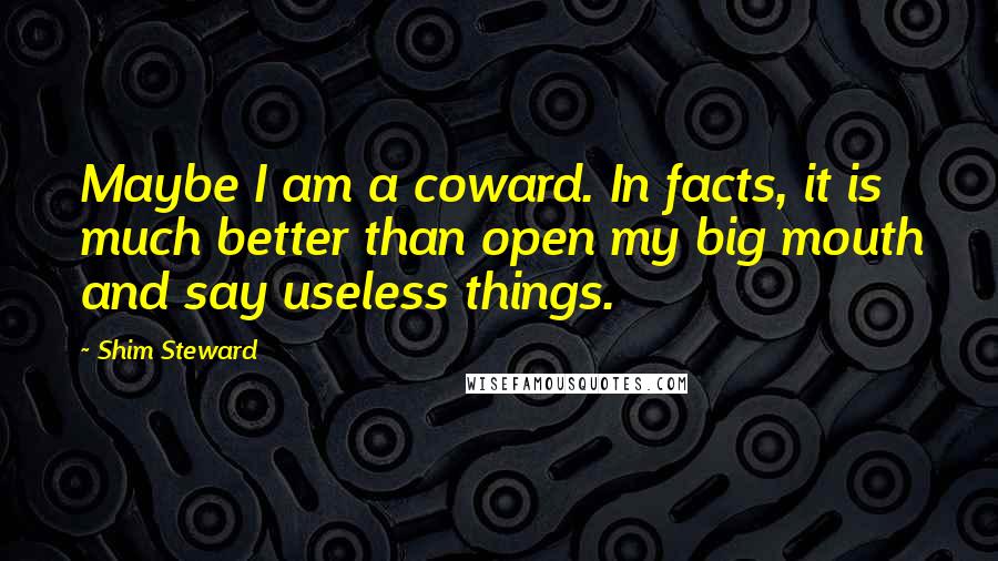 Shim Steward Quotes: Maybe I am a coward. In facts, it is much better than open my big mouth and say useless things.