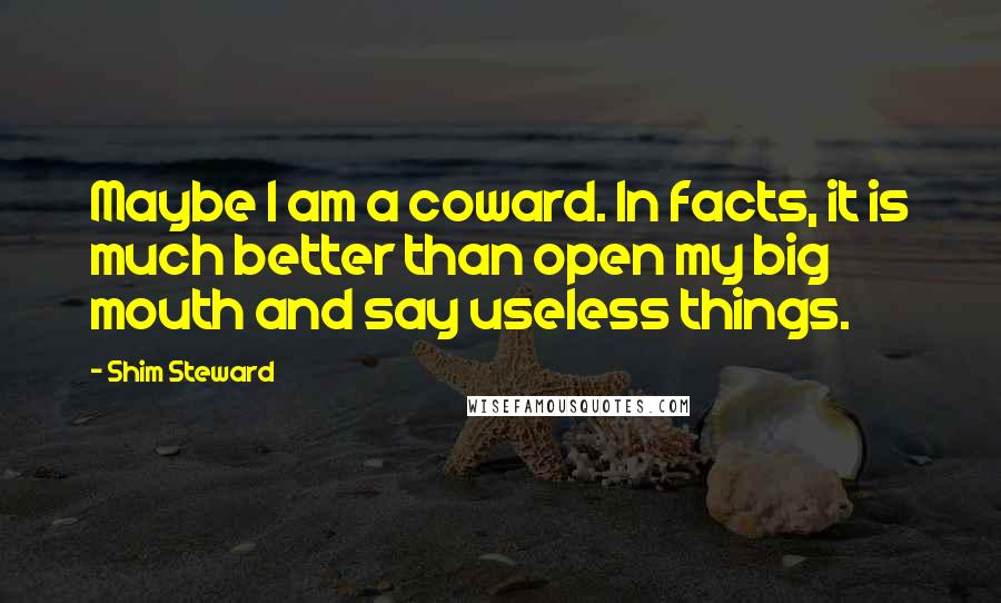 Shim Steward Quotes: Maybe I am a coward. In facts, it is much better than open my big mouth and say useless things.