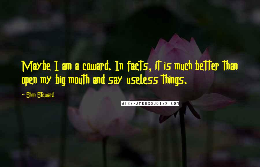 Shim Steward Quotes: Maybe I am a coward. In facts, it is much better than open my big mouth and say useless things.