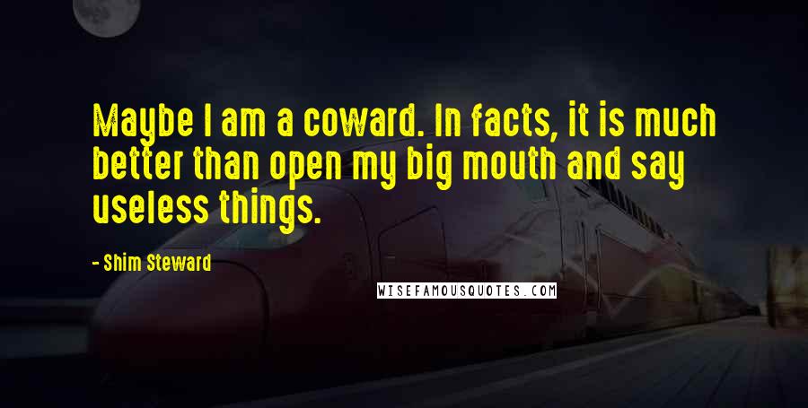 Shim Steward Quotes: Maybe I am a coward. In facts, it is much better than open my big mouth and say useless things.