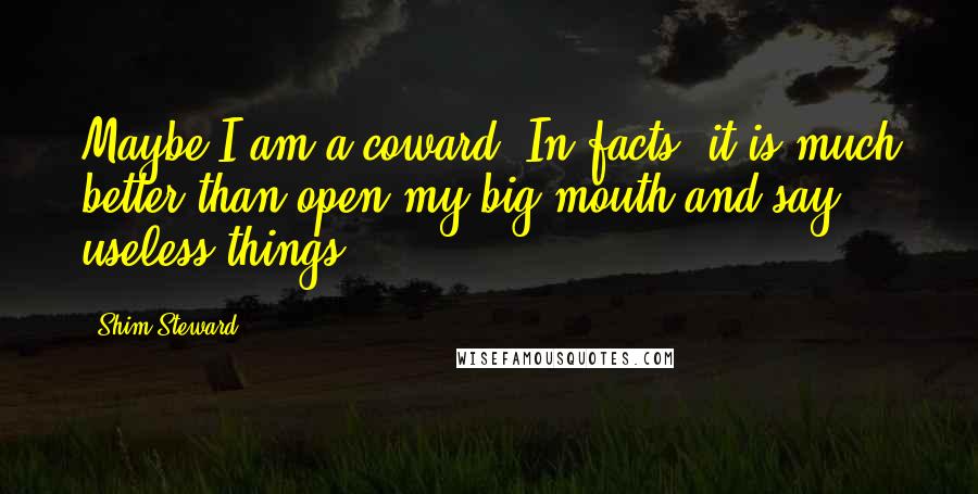 Shim Steward Quotes: Maybe I am a coward. In facts, it is much better than open my big mouth and say useless things.