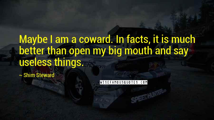 Shim Steward Quotes: Maybe I am a coward. In facts, it is much better than open my big mouth and say useless things.