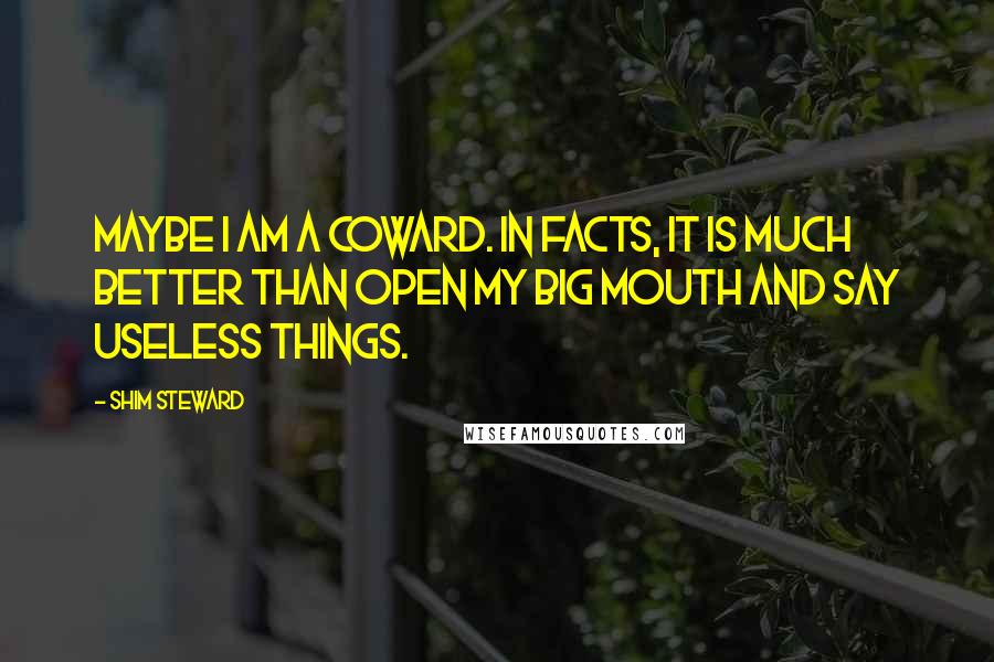 Shim Steward Quotes: Maybe I am a coward. In facts, it is much better than open my big mouth and say useless things.