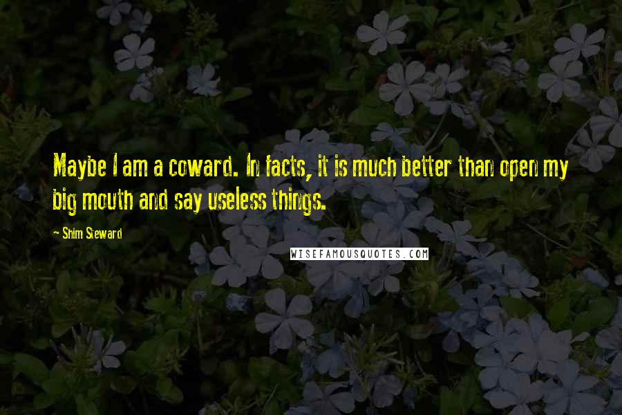 Shim Steward Quotes: Maybe I am a coward. In facts, it is much better than open my big mouth and say useless things.