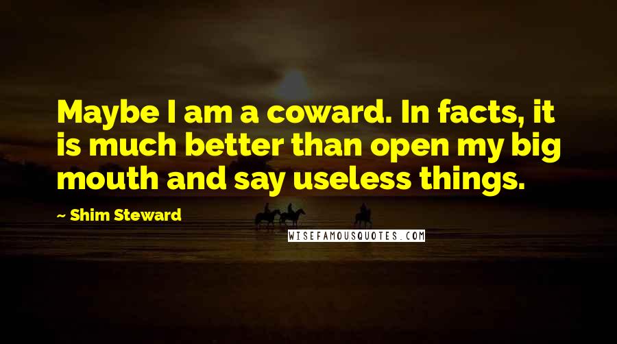 Shim Steward Quotes: Maybe I am a coward. In facts, it is much better than open my big mouth and say useless things.