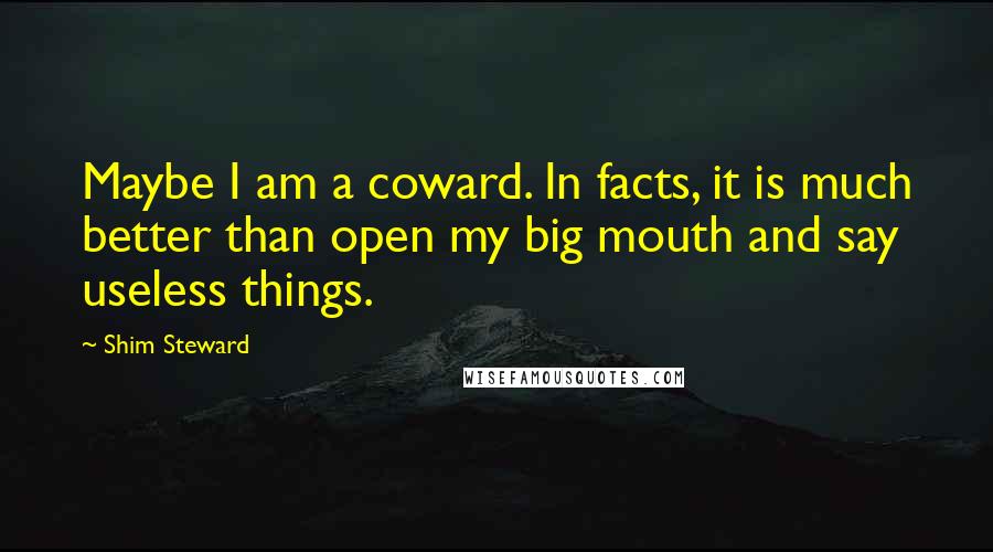 Shim Steward Quotes: Maybe I am a coward. In facts, it is much better than open my big mouth and say useless things.