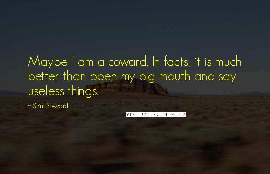 Shim Steward Quotes: Maybe I am a coward. In facts, it is much better than open my big mouth and say useless things.