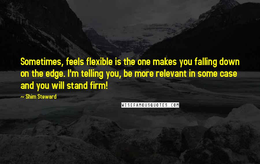 Shim Steward Quotes: Sometimes, feels flexible is the one makes you falling down on the edge. I'm telling you, be more relevant in some case and you will stand firm!