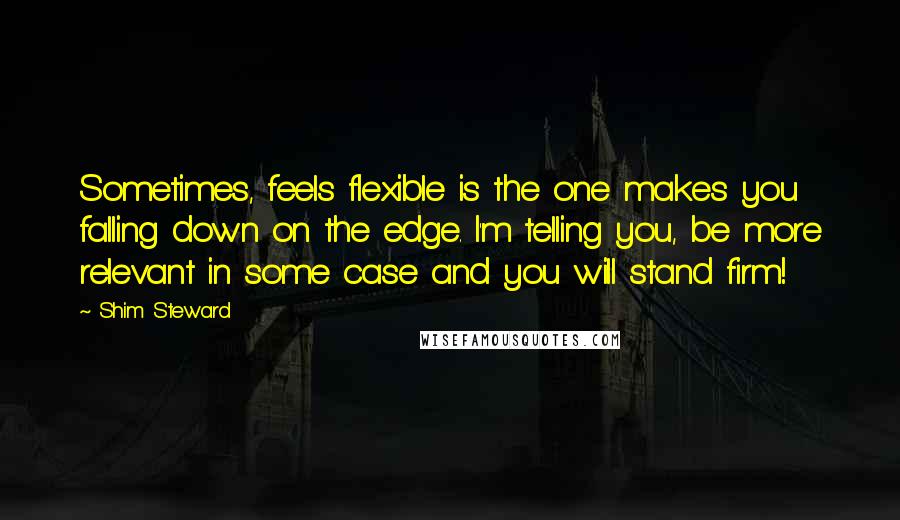 Shim Steward Quotes: Sometimes, feels flexible is the one makes you falling down on the edge. I'm telling you, be more relevant in some case and you will stand firm!