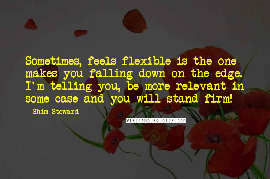 Shim Steward Quotes: Sometimes, feels flexible is the one makes you falling down on the edge. I'm telling you, be more relevant in some case and you will stand firm!