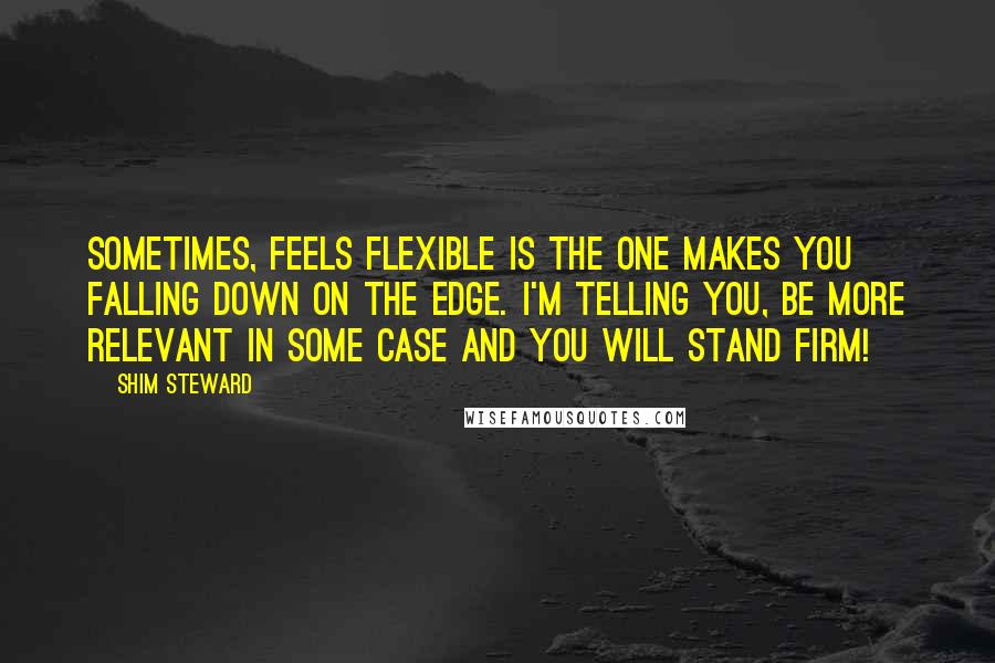 Shim Steward Quotes: Sometimes, feels flexible is the one makes you falling down on the edge. I'm telling you, be more relevant in some case and you will stand firm!