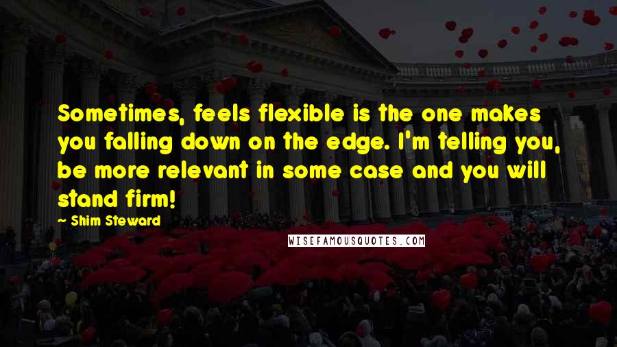 Shim Steward Quotes: Sometimes, feels flexible is the one makes you falling down on the edge. I'm telling you, be more relevant in some case and you will stand firm!