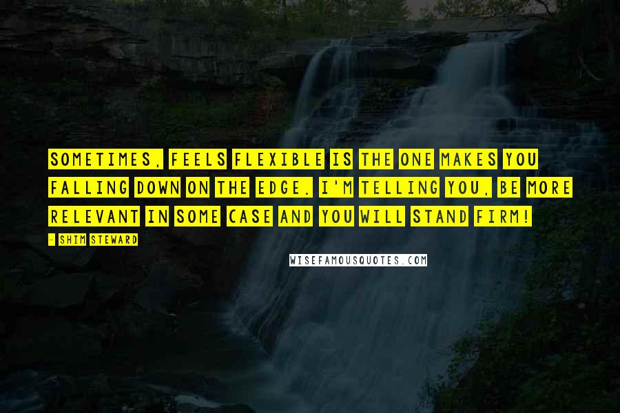 Shim Steward Quotes: Sometimes, feels flexible is the one makes you falling down on the edge. I'm telling you, be more relevant in some case and you will stand firm!