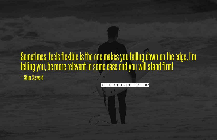 Shim Steward Quotes: Sometimes, feels flexible is the one makes you falling down on the edge. I'm telling you, be more relevant in some case and you will stand firm!