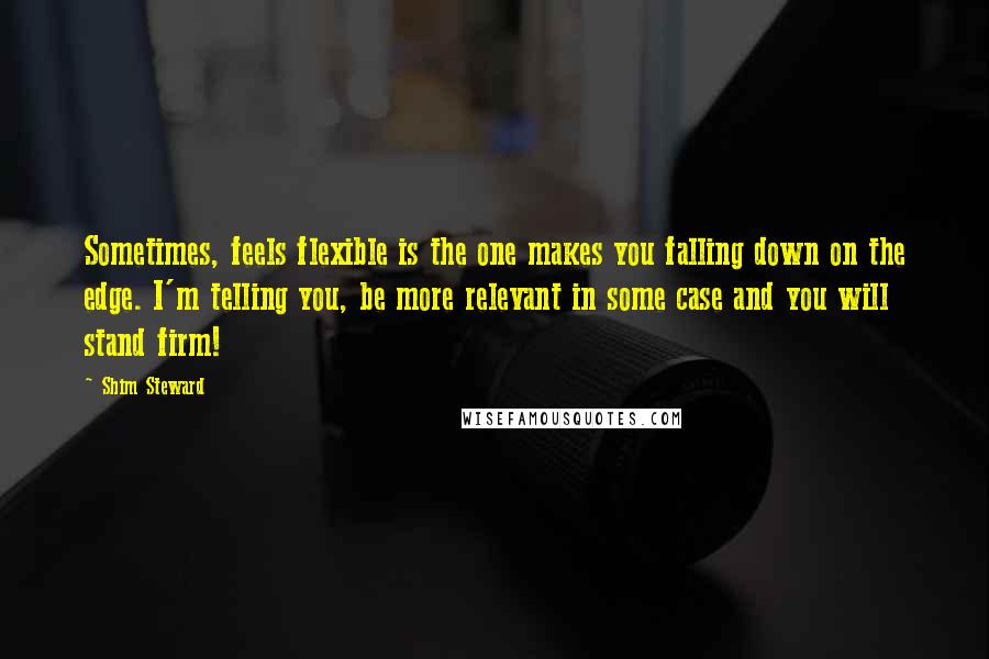 Shim Steward Quotes: Sometimes, feels flexible is the one makes you falling down on the edge. I'm telling you, be more relevant in some case and you will stand firm!