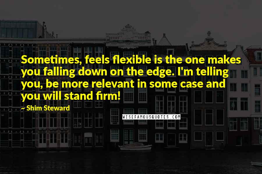 Shim Steward Quotes: Sometimes, feels flexible is the one makes you falling down on the edge. I'm telling you, be more relevant in some case and you will stand firm!