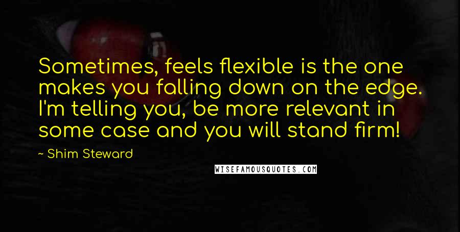 Shim Steward Quotes: Sometimes, feels flexible is the one makes you falling down on the edge. I'm telling you, be more relevant in some case and you will stand firm!