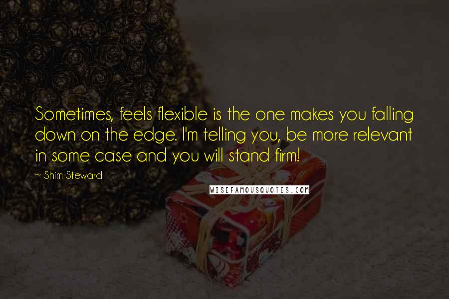 Shim Steward Quotes: Sometimes, feels flexible is the one makes you falling down on the edge. I'm telling you, be more relevant in some case and you will stand firm!