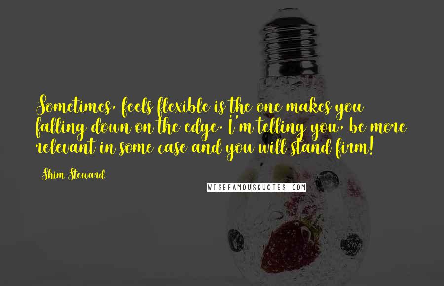 Shim Steward Quotes: Sometimes, feels flexible is the one makes you falling down on the edge. I'm telling you, be more relevant in some case and you will stand firm!
