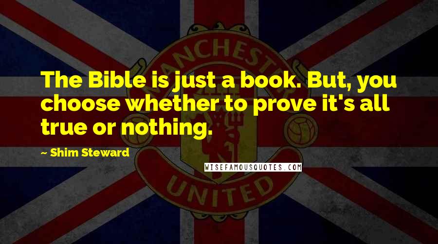 Shim Steward Quotes: The Bible is just a book. But, you choose whether to prove it's all true or nothing.