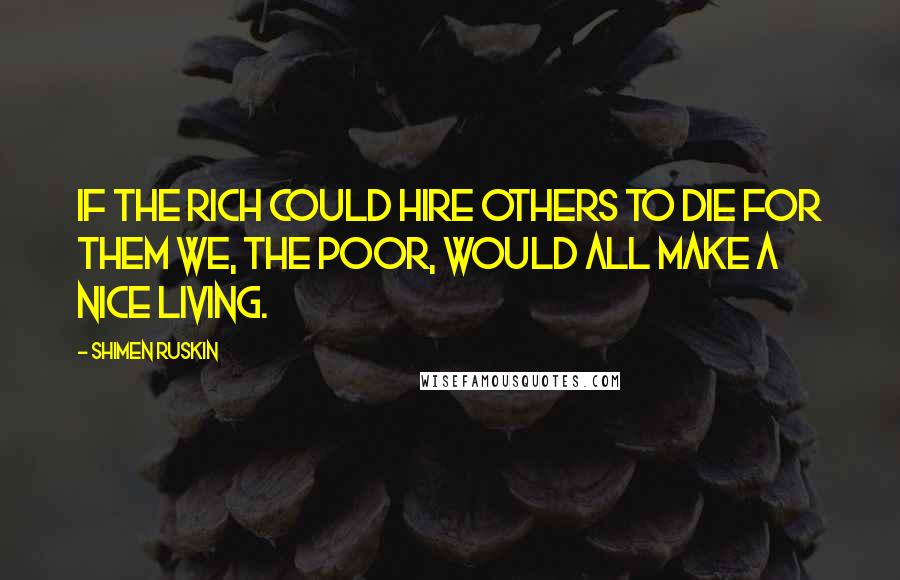 Shimen Ruskin Quotes: If the rich could hire others to die for them we, the poor, would all make a nice living.