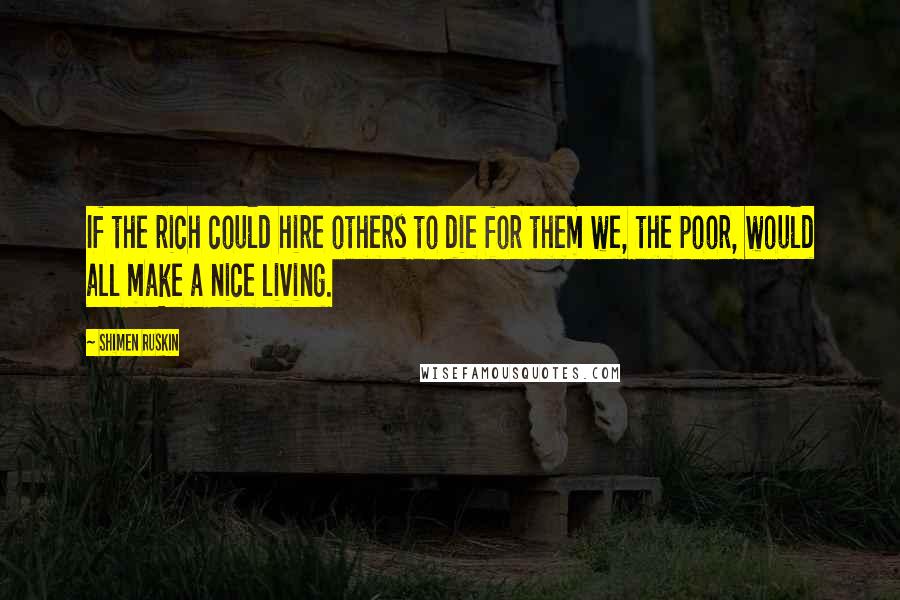 Shimen Ruskin Quotes: If the rich could hire others to die for them we, the poor, would all make a nice living.